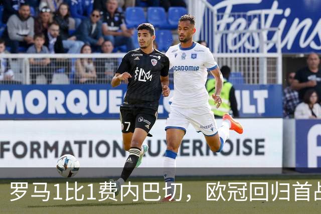罗马1比1费内巴切，欧冠回归首战克里斯坦特破门